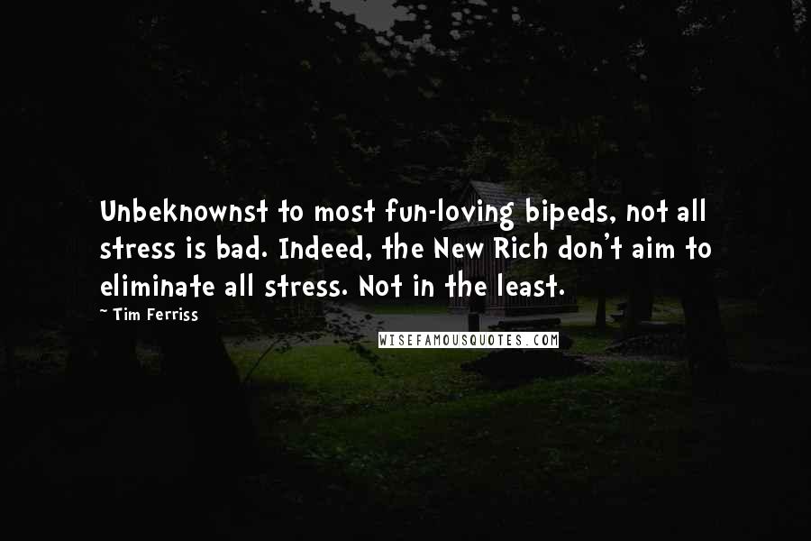 Tim Ferriss Quotes: Unbeknownst to most fun-loving bipeds, not all stress is bad. Indeed, the New Rich don't aim to eliminate all stress. Not in the least.