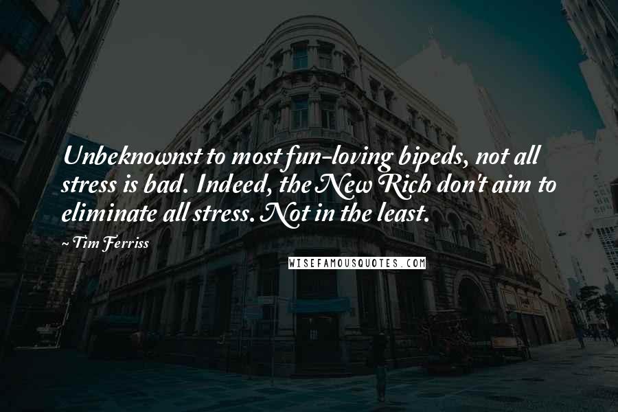 Tim Ferriss Quotes: Unbeknownst to most fun-loving bipeds, not all stress is bad. Indeed, the New Rich don't aim to eliminate all stress. Not in the least.