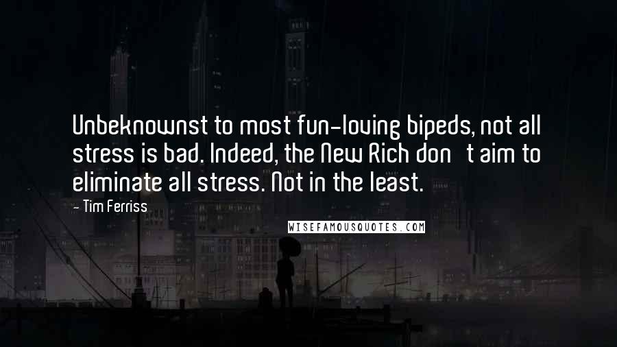 Tim Ferriss Quotes: Unbeknownst to most fun-loving bipeds, not all stress is bad. Indeed, the New Rich don't aim to eliminate all stress. Not in the least.