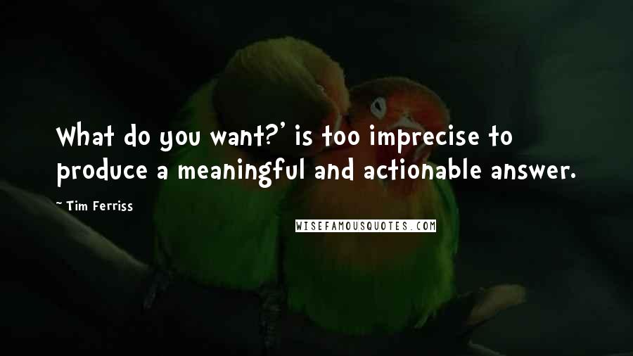 Tim Ferriss Quotes: What do you want?' is too imprecise to produce a meaningful and actionable answer.