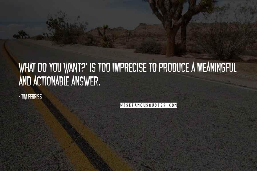 Tim Ferriss Quotes: What do you want?' is too imprecise to produce a meaningful and actionable answer.