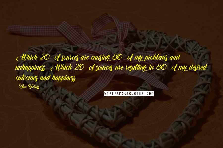 Tim Ferriss Quotes: Which 20% of sources are causing 80% of my problems and unhappiness? Which 20% of sources are resulting in 80% of my desired outcomes and happiness?