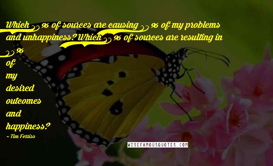 Tim Ferriss Quotes: Which 20% of sources are causing 80% of my problems and unhappiness? Which 20% of sources are resulting in 80% of my desired outcomes and happiness?