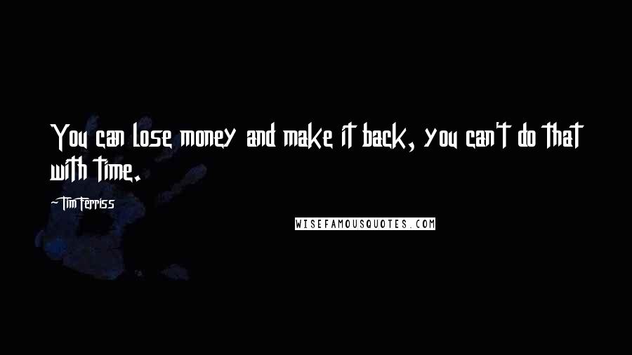 Tim Ferriss Quotes: You can lose money and make it back, you can't do that with time.