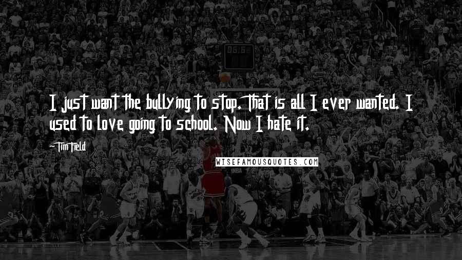 Tim Field Quotes: I just want the bullying to stop. That is all I ever wanted. I used to love going to school. Now I hate it.