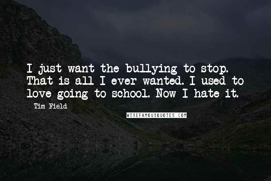 Tim Field Quotes: I just want the bullying to stop. That is all I ever wanted. I used to love going to school. Now I hate it.