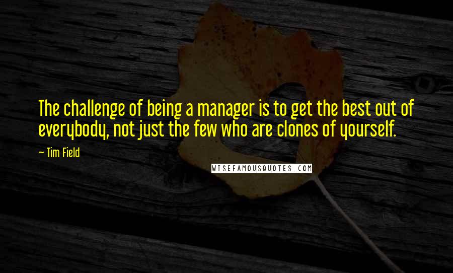 Tim Field Quotes: The challenge of being a manager is to get the best out of everybody, not just the few who are clones of yourself.
