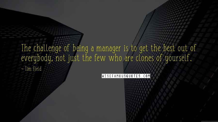 Tim Field Quotes: The challenge of being a manager is to get the best out of everybody, not just the few who are clones of yourself.