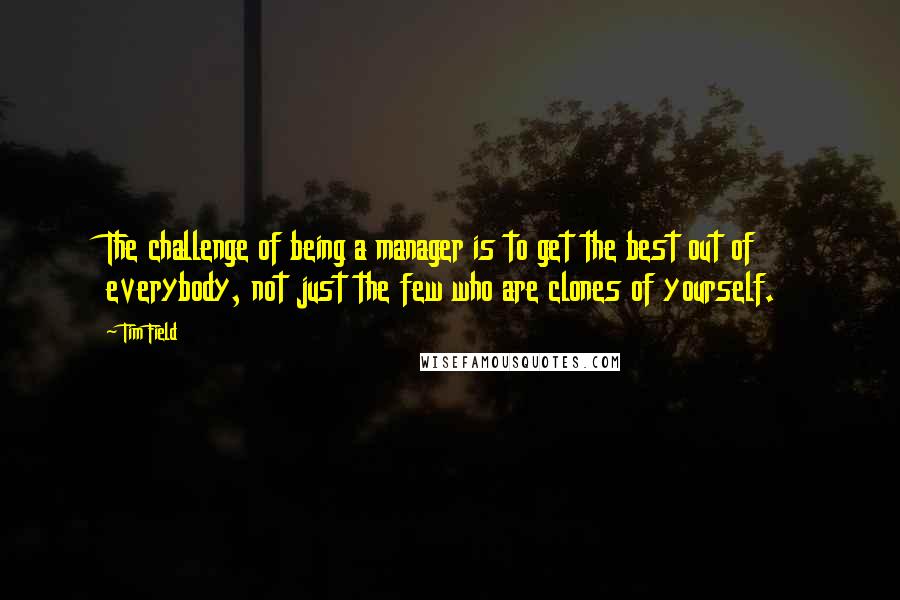 Tim Field Quotes: The challenge of being a manager is to get the best out of everybody, not just the few who are clones of yourself.