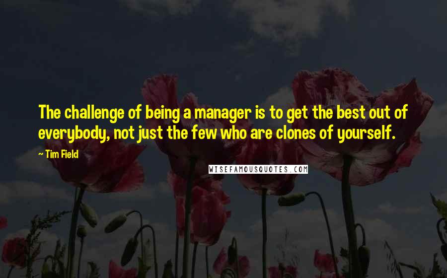 Tim Field Quotes: The challenge of being a manager is to get the best out of everybody, not just the few who are clones of yourself.