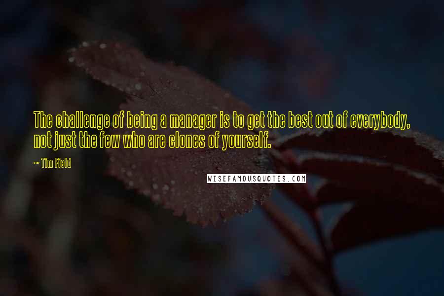 Tim Field Quotes: The challenge of being a manager is to get the best out of everybody, not just the few who are clones of yourself.