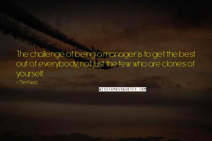 Tim Field Quotes: The challenge of being a manager is to get the best out of everybody, not just the few who are clones of yourself.