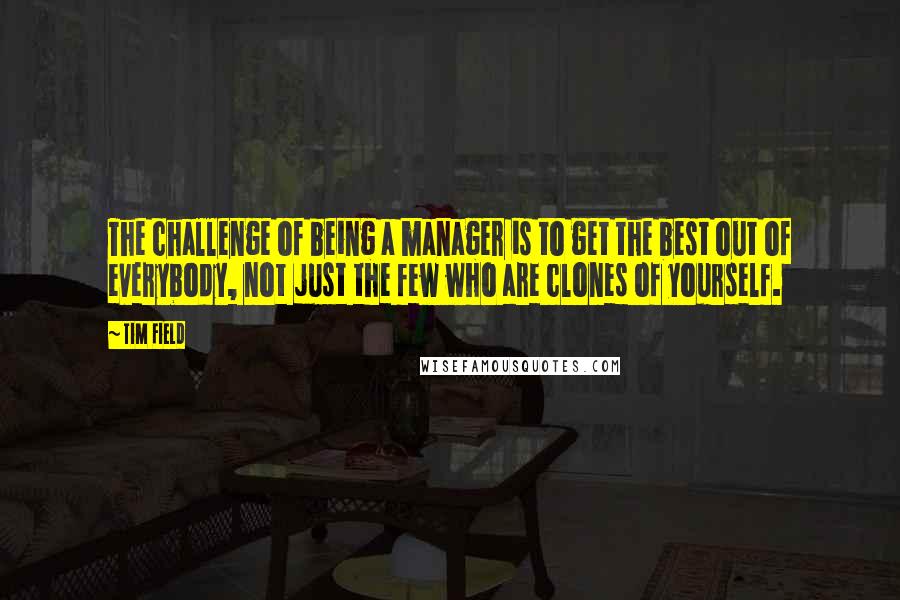 Tim Field Quotes: The challenge of being a manager is to get the best out of everybody, not just the few who are clones of yourself.
