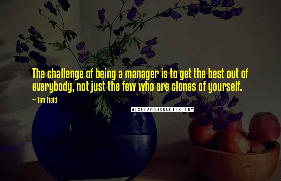 Tim Field Quotes: The challenge of being a manager is to get the best out of everybody, not just the few who are clones of yourself.