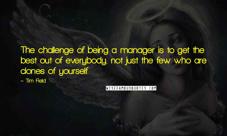 Tim Field Quotes: The challenge of being a manager is to get the best out of everybody, not just the few who are clones of yourself.