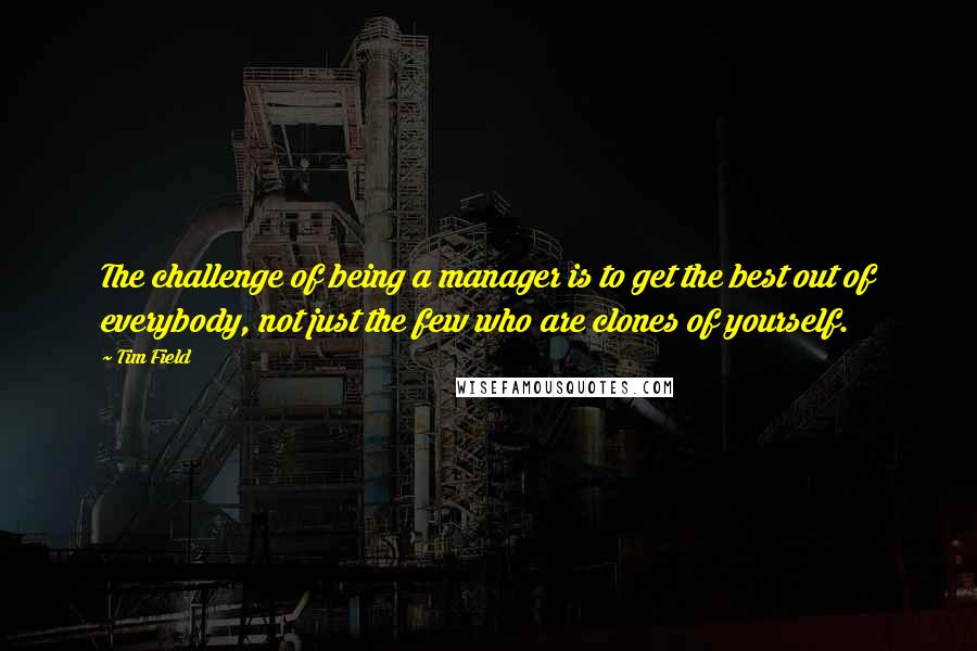 Tim Field Quotes: The challenge of being a manager is to get the best out of everybody, not just the few who are clones of yourself.
