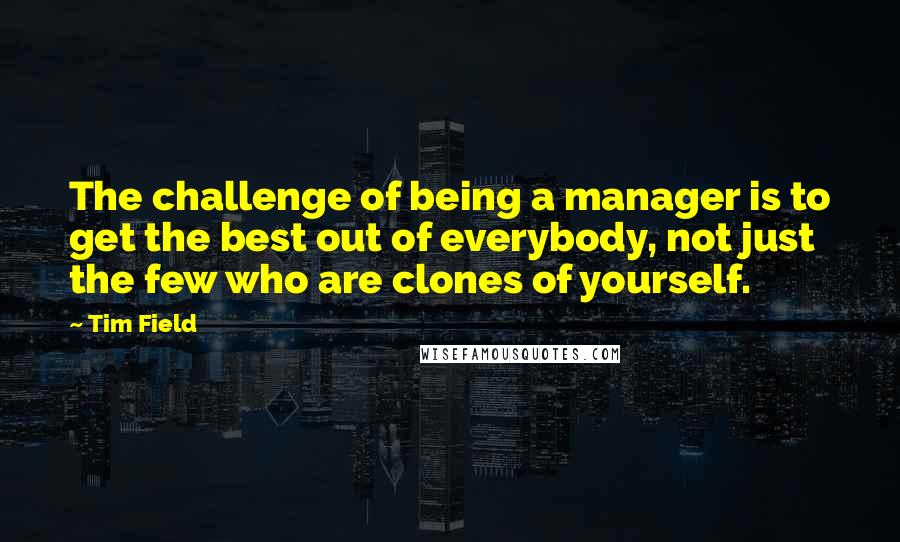 Tim Field Quotes: The challenge of being a manager is to get the best out of everybody, not just the few who are clones of yourself.