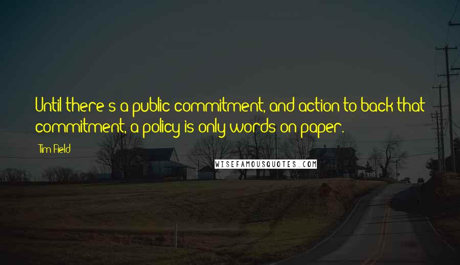 Tim Field Quotes: Until there's a public commitment, and action to back that commitment, a policy is only words on paper.