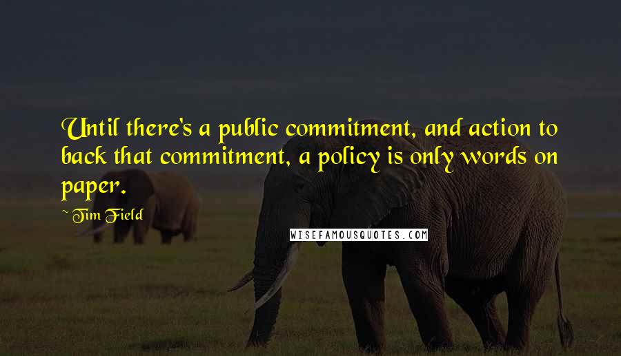 Tim Field Quotes: Until there's a public commitment, and action to back that commitment, a policy is only words on paper.