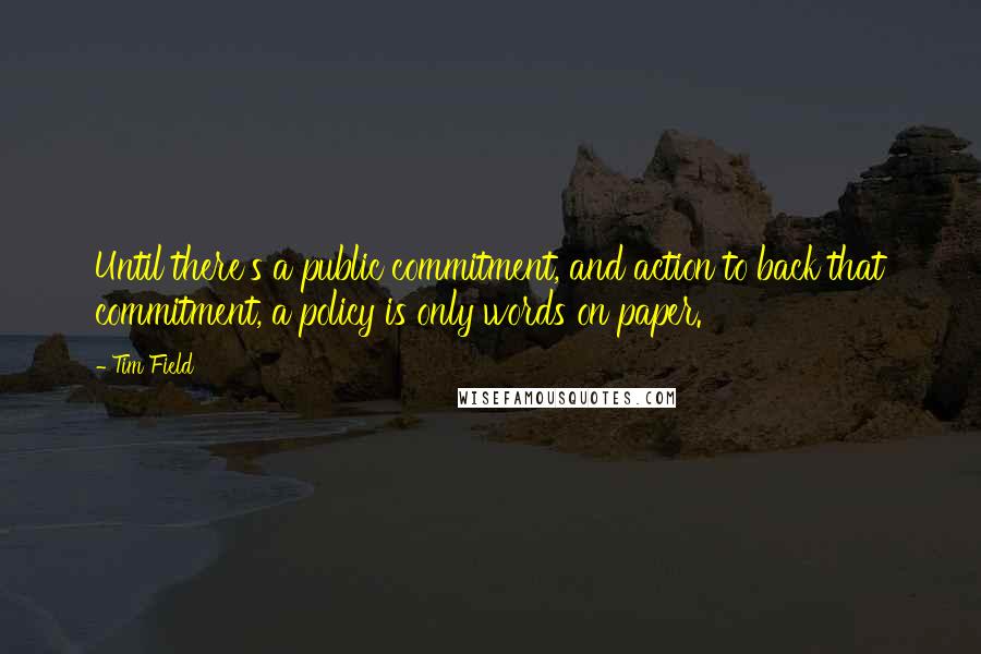 Tim Field Quotes: Until there's a public commitment, and action to back that commitment, a policy is only words on paper.