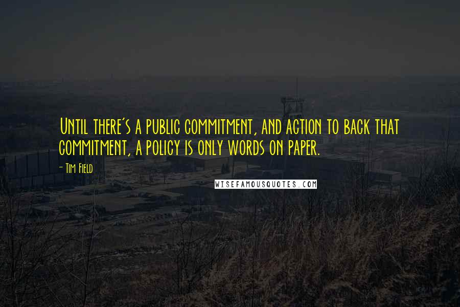 Tim Field Quotes: Until there's a public commitment, and action to back that commitment, a policy is only words on paper.