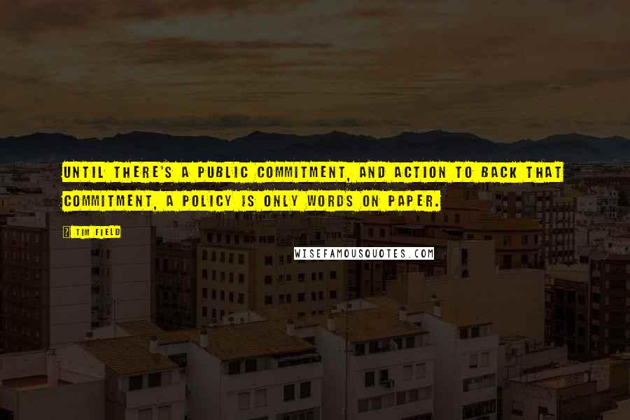 Tim Field Quotes: Until there's a public commitment, and action to back that commitment, a policy is only words on paper.