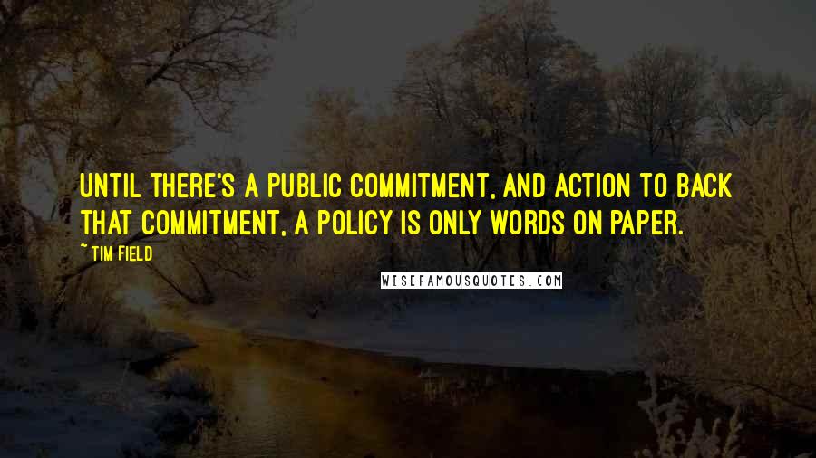 Tim Field Quotes: Until there's a public commitment, and action to back that commitment, a policy is only words on paper.