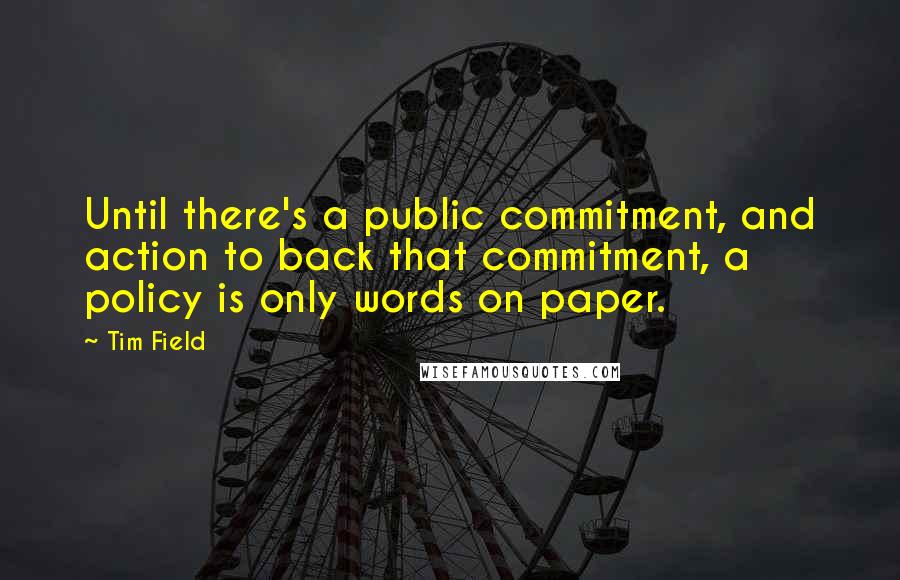 Tim Field Quotes: Until there's a public commitment, and action to back that commitment, a policy is only words on paper.