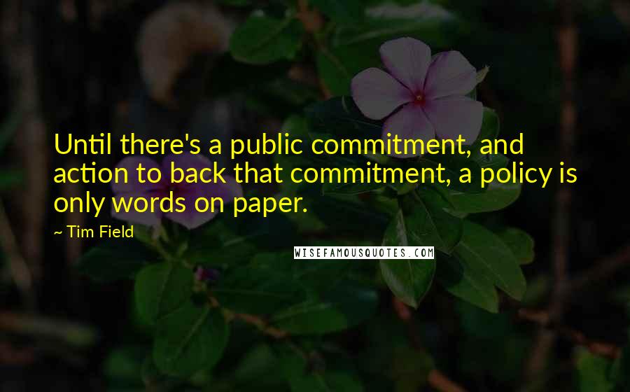 Tim Field Quotes: Until there's a public commitment, and action to back that commitment, a policy is only words on paper.