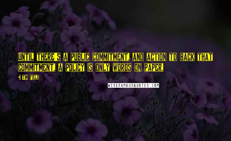 Tim Field Quotes: Until there's a public commitment, and action to back that commitment, a policy is only words on paper.