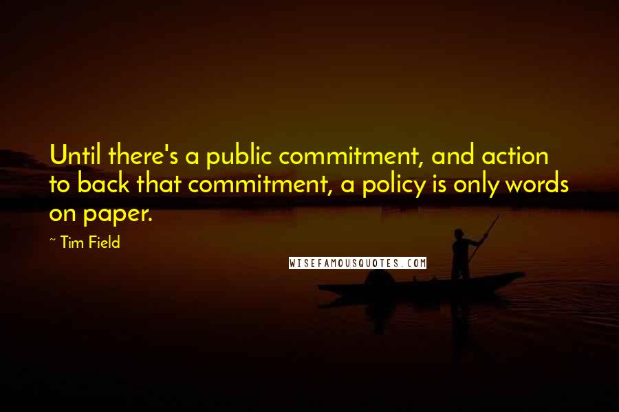 Tim Field Quotes: Until there's a public commitment, and action to back that commitment, a policy is only words on paper.