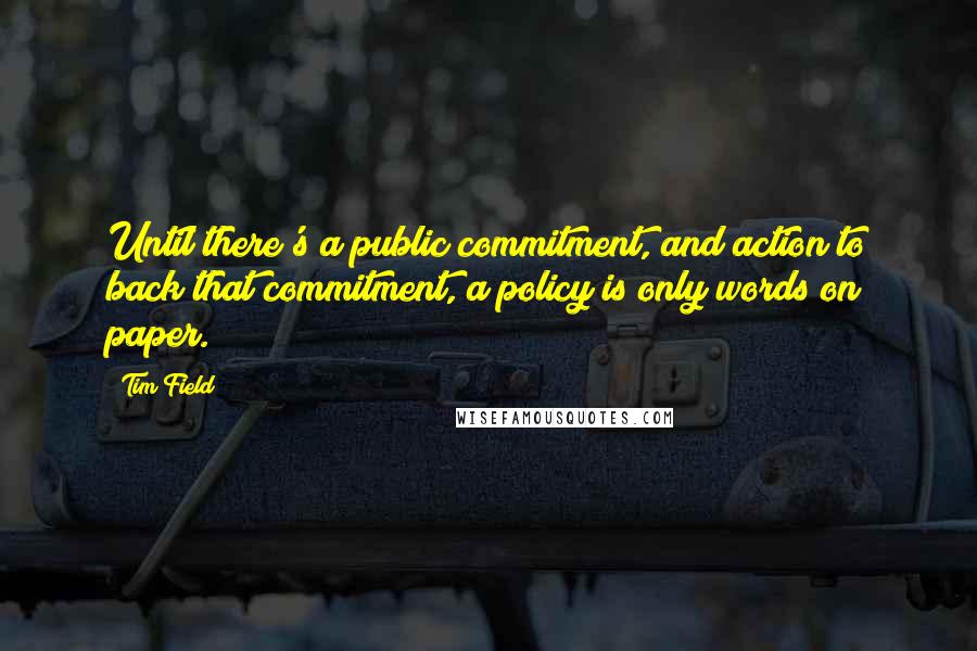 Tim Field Quotes: Until there's a public commitment, and action to back that commitment, a policy is only words on paper.