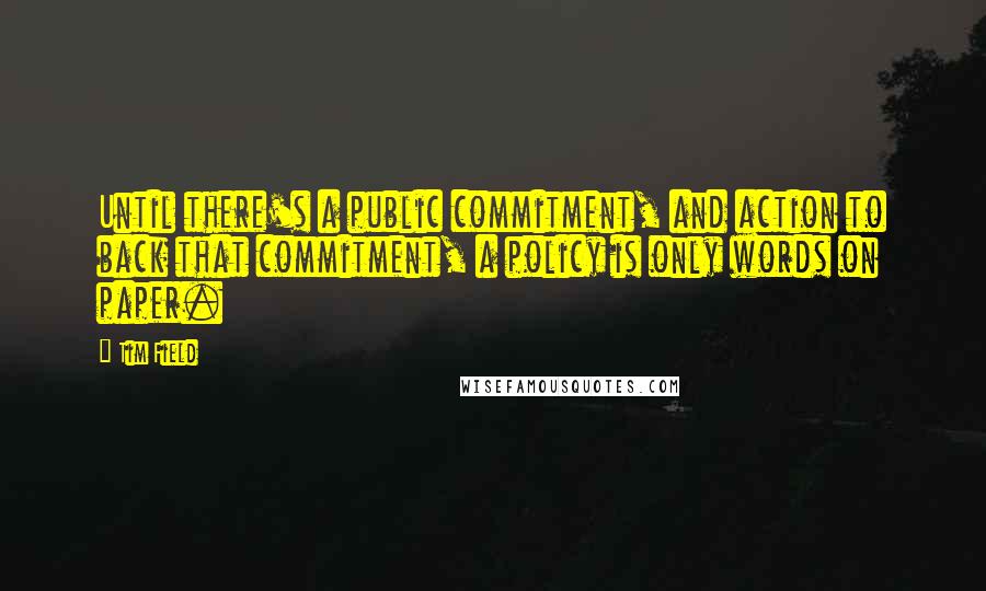 Tim Field Quotes: Until there's a public commitment, and action to back that commitment, a policy is only words on paper.