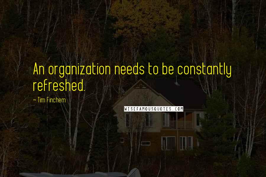 Tim Finchem Quotes: An organization needs to be constantly refreshed.