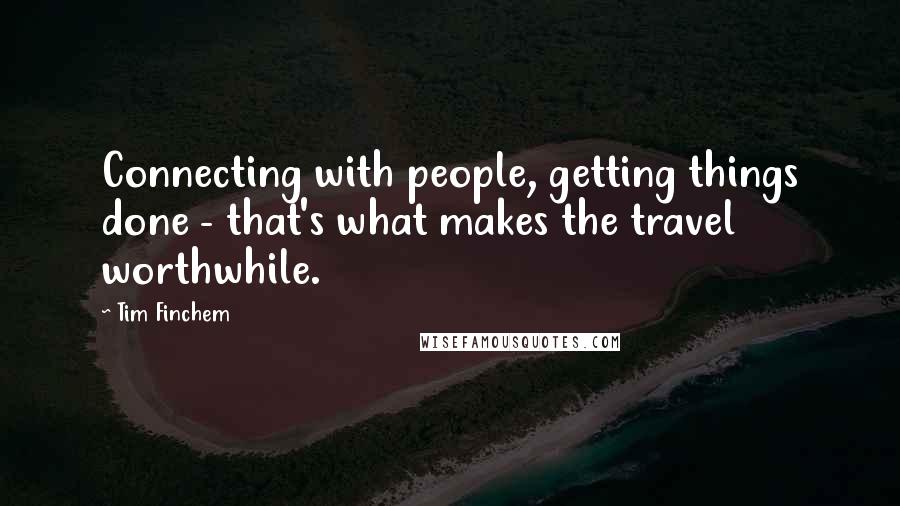 Tim Finchem Quotes: Connecting with people, getting things done - that's what makes the travel worthwhile.