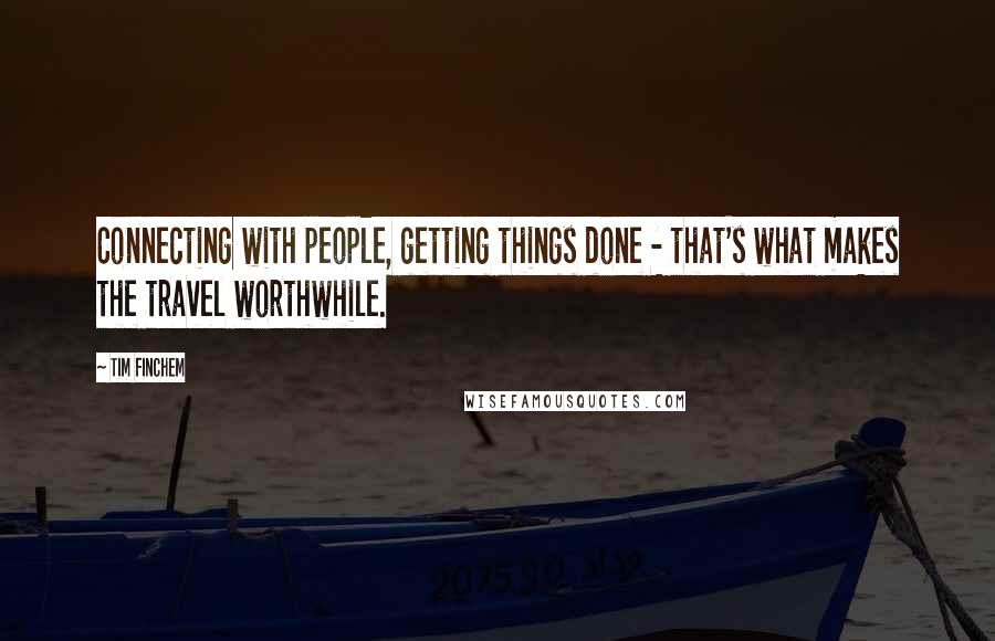 Tim Finchem Quotes: Connecting with people, getting things done - that's what makes the travel worthwhile.