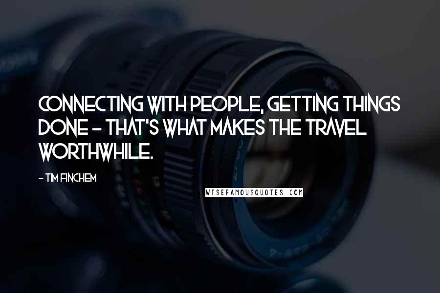 Tim Finchem Quotes: Connecting with people, getting things done - that's what makes the travel worthwhile.