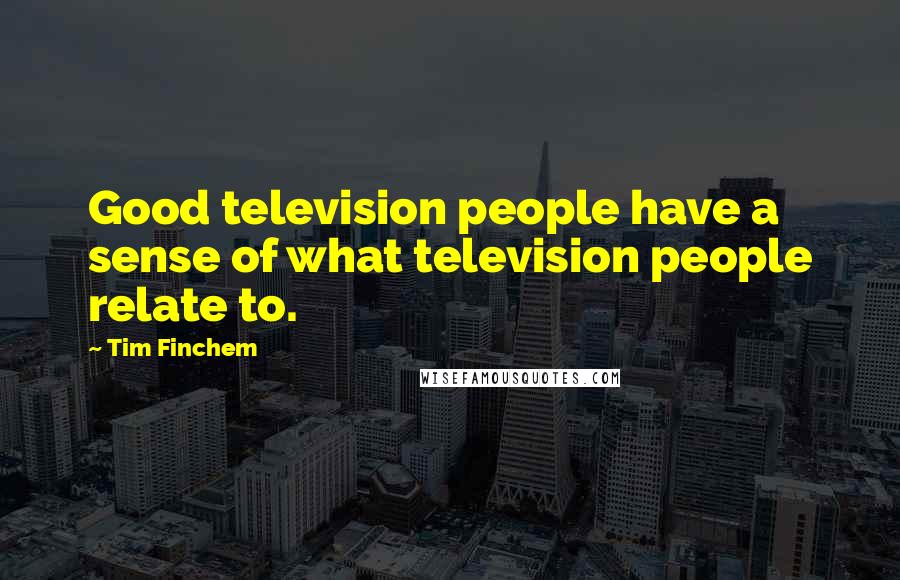 Tim Finchem Quotes: Good television people have a sense of what television people relate to.