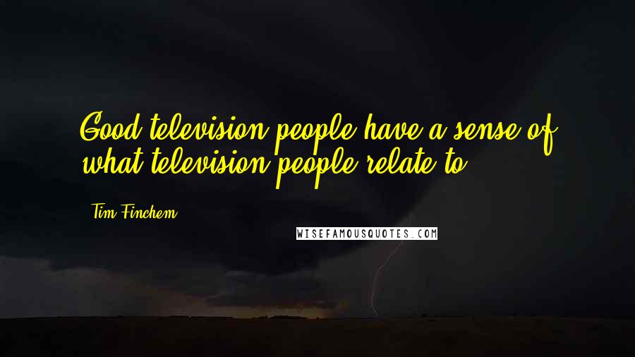 Tim Finchem Quotes: Good television people have a sense of what television people relate to.
