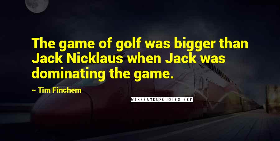 Tim Finchem Quotes: The game of golf was bigger than Jack Nicklaus when Jack was dominating the game.