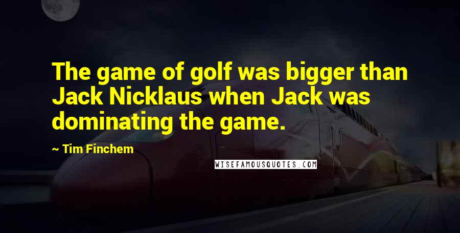 Tim Finchem Quotes: The game of golf was bigger than Jack Nicklaus when Jack was dominating the game.