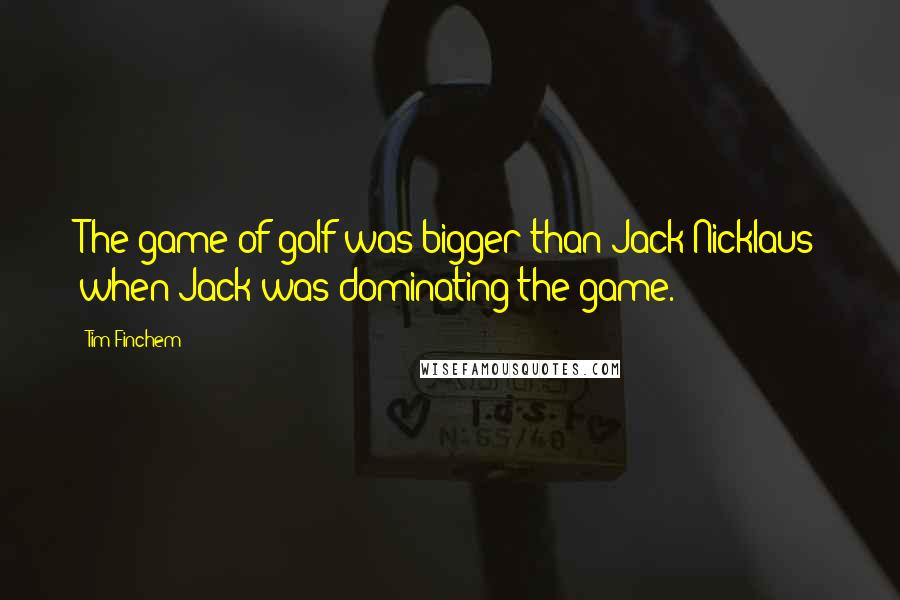 Tim Finchem Quotes: The game of golf was bigger than Jack Nicklaus when Jack was dominating the game.