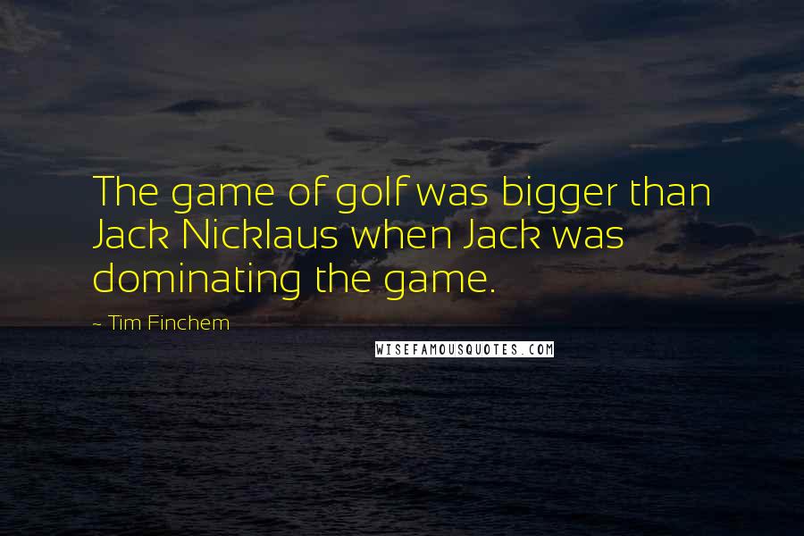 Tim Finchem Quotes: The game of golf was bigger than Jack Nicklaus when Jack was dominating the game.