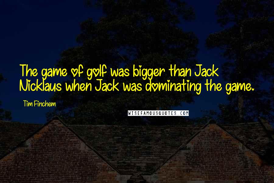 Tim Finchem Quotes: The game of golf was bigger than Jack Nicklaus when Jack was dominating the game.