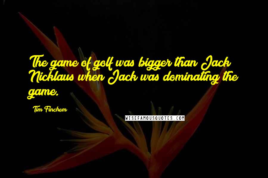 Tim Finchem Quotes: The game of golf was bigger than Jack Nicklaus when Jack was dominating the game.