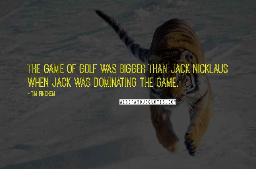 Tim Finchem Quotes: The game of golf was bigger than Jack Nicklaus when Jack was dominating the game.