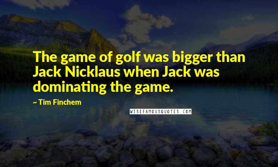 Tim Finchem Quotes: The game of golf was bigger than Jack Nicklaus when Jack was dominating the game.