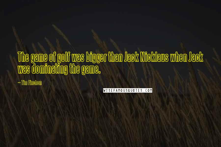 Tim Finchem Quotes: The game of golf was bigger than Jack Nicklaus when Jack was dominating the game.