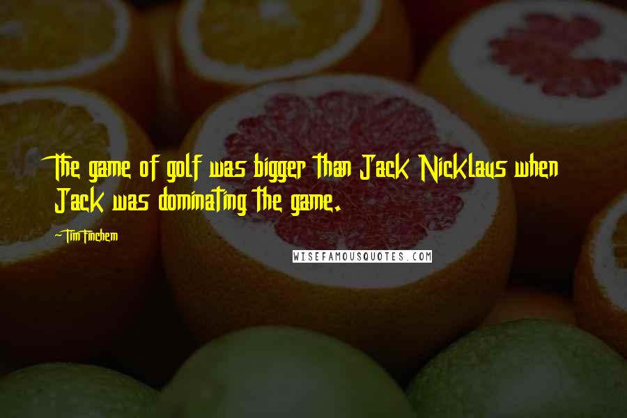 Tim Finchem Quotes: The game of golf was bigger than Jack Nicklaus when Jack was dominating the game.