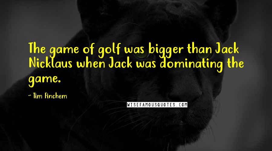 Tim Finchem Quotes: The game of golf was bigger than Jack Nicklaus when Jack was dominating the game.